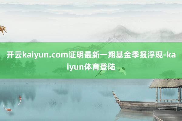 开云kaiyun.com证明最新一期基金季报浮现-kaiyun体育登陆