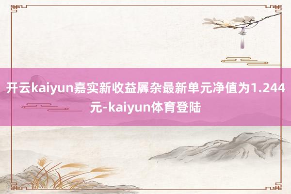 开云kaiyun嘉实新收益羼杂最新单元净值为1.244元-kaiyun体育登陆