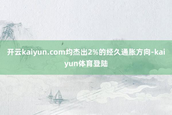 开云kaiyun.com均杰出2%的经久通胀方向-kaiyun体育登陆