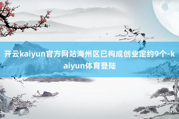 开云kaiyun官方网站海州区已构成创业定约9个-kaiyun体育登陆