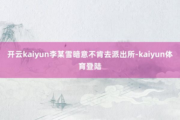 开云kaiyun李某雪暗意不肯去派出所-kaiyun体育登陆