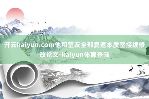 开云kaiyun.com他和室友全部复返本质室接续修改论文-kaiyun体育登陆