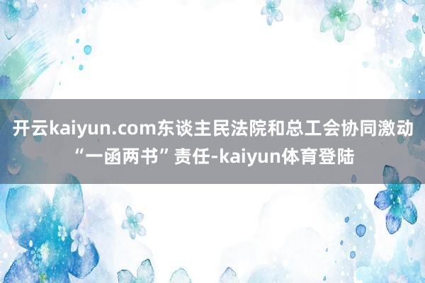 开云kaiyun.com东谈主民法院和总工会协同激动“一函两书”责任-kaiyun体育登陆