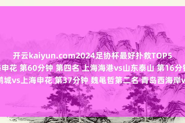开云kaiyun.com2024足协杯最好扑救TOP5：第五名 上海海港vs上海申花 第60分钟 第四名 上海海港vs山东泰山 第16分钟 王大雷第三名 深圳新鹏城vs上海申花 第37分钟 魏黾哲第二名 青岛西海岸vs山东泰山 第59分钟 于金永第别称 上海申花vs北京国安 第16分钟 鲍亚雄-kaiyun体育登陆