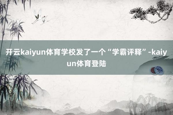 开云kaiyun体育学校发了一个“学霸评释”-kaiyun体育登陆