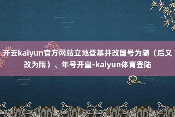 开云kaiyun官方网站立地登基并改国号为随（后又改为隋）、年号开皇-kaiyun体育登陆