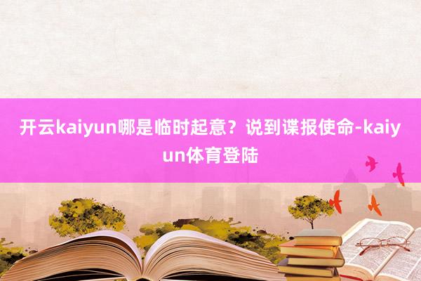 开云kaiyun哪是临时起意？说到谍报使命-kaiyun体育登陆