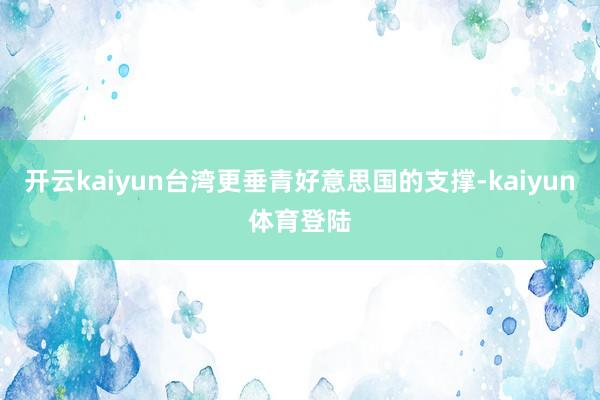 开云kaiyun台湾更垂青好意思国的支撑-kaiyun体育登陆