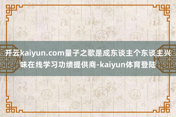 开云kaiyun.com量子之歌是成东谈主个东谈主兴味在线学习功绩提供商-kaiyun体育登陆