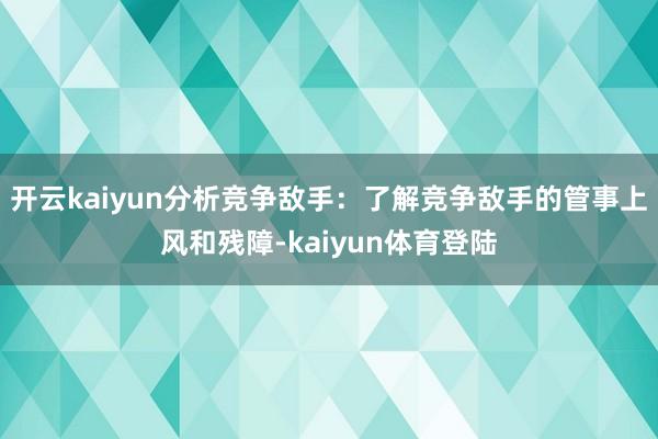 开云kaiyun分析竞争敌手：了解竞争敌手的管事上风和残障-kaiyun体育登陆