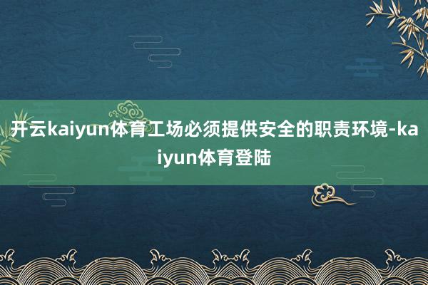 开云kaiyun体育工场必须提供安全的职责环境-kaiyun体育登陆