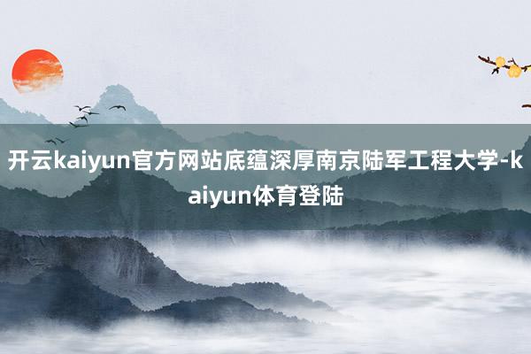 开云kaiyun官方网站底蕴深厚南京陆军工程大学-kaiyun体育登陆