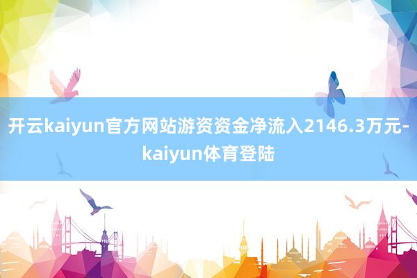 开云kaiyun官方网站游资资金净流入2146.3万元-kaiyun体育登陆