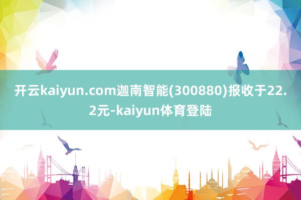 开云kaiyun.com迦南智能(300880)报收于22.2元-kaiyun体育登陆