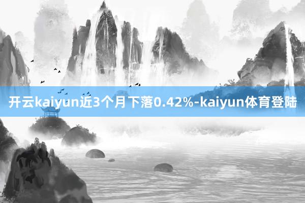 开云kaiyun近3个月下落0.42%-kaiyun体育登陆