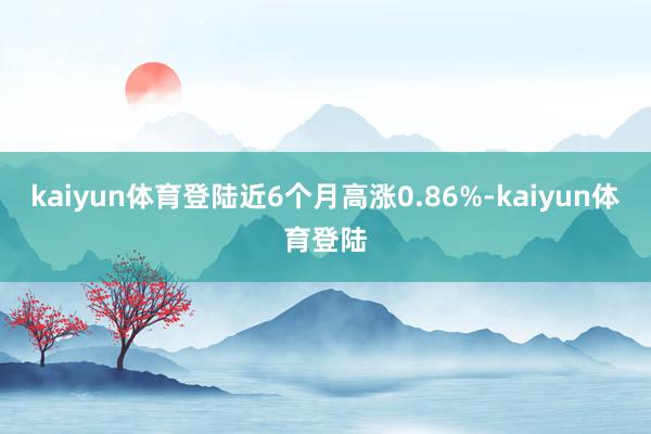 kaiyun体育登陆近6个月高涨0.86%-kaiyun体育登陆