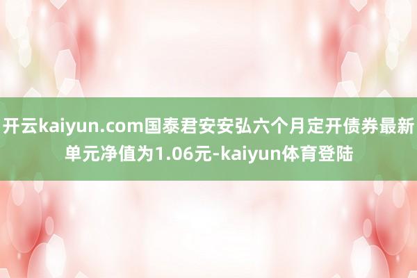 开云kaiyun.com国泰君安安弘六个月定开债券最新单元净值为1.06元-kaiyun体育登陆