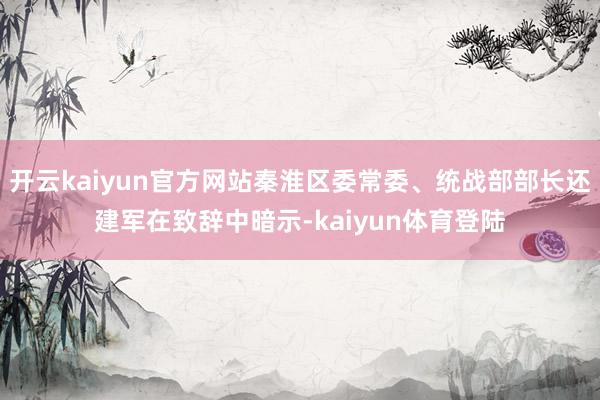 开云kaiyun官方网站秦淮区委常委、统战部部长还建军在致辞中暗示-kaiyun体育登陆