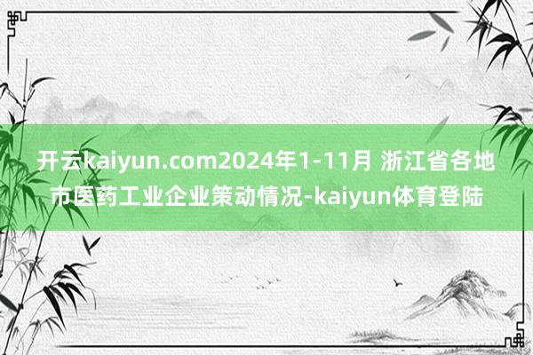 开云kaiyun.com2024年1-11月 浙江省各地市医药工业企业策动情况-kaiyun体育登陆