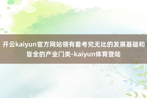 开云kaiyun官方网站领有着考究无比的发展基础和皆全的产业门类-kaiyun体育登陆