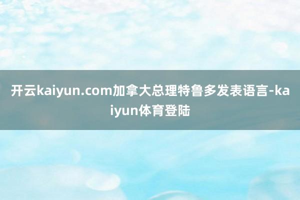 开云kaiyun.com加拿大总理特鲁多发表语言-kaiyun体育登陆