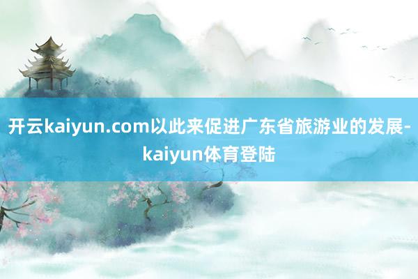 开云kaiyun.com以此来促进广东省旅游业的发展-kaiyun体育登陆