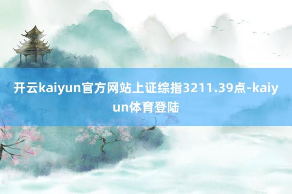 开云kaiyun官方网站上证综指3211.39点-kaiyun体育登陆