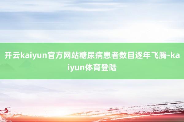 开云kaiyun官方网站糖尿病患者数目逐年飞腾-kaiyun体育登陆