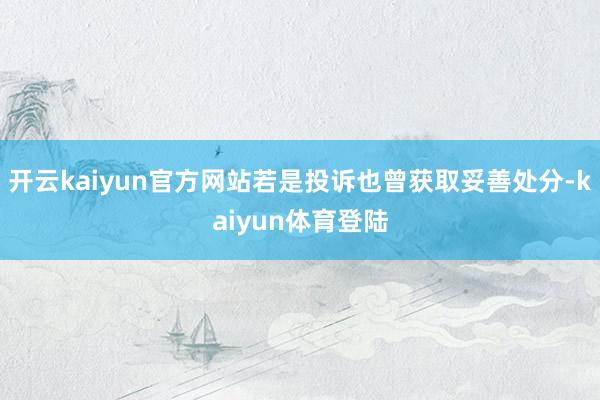开云kaiyun官方网站若是投诉也曾获取妥善处分-kaiyun体育登陆