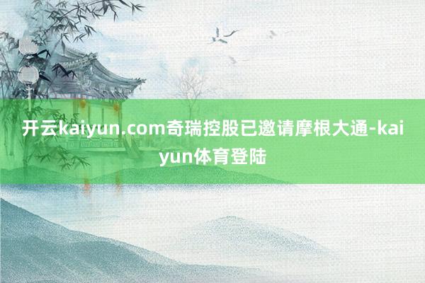 开云kaiyun.com奇瑞控股已邀请摩根大通-kaiyun体育登陆