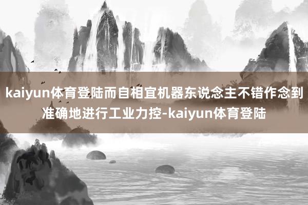 kaiyun体育登陆而自相宜机器东说念主不错作念到准确地进行工业力控-kaiyun体育登陆