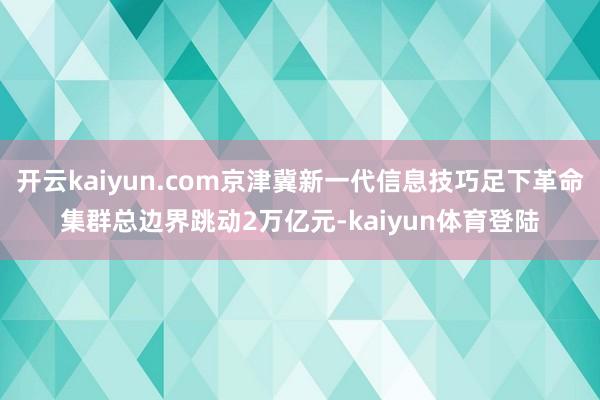 开云kaiyun.com京津冀新一代信息技巧足下革命集群总边界跳动2万亿元-kaiyun体育登陆