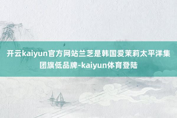 开云kaiyun官方网站　　兰芝是韩国爱茉莉太平洋集团旗低品牌-kaiyun体育登陆