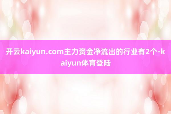 开云kaiyun.com主力资金净流出的行业有2个-kaiyun体育登陆