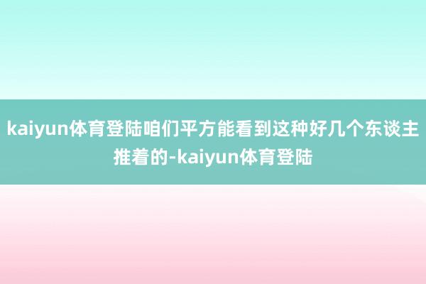 kaiyun体育登陆咱们平方能看到这种好几个东谈主推着的-kaiyun体育登陆