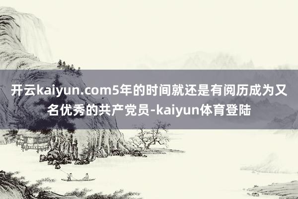 开云kaiyun.com5年的时间就还是有阅历成为又名优秀的共产党员-kaiyun体育登陆