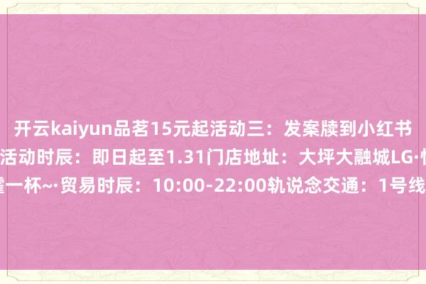 开云kaiyun品茗15元起活动三：发案牍到小红书送饮品一杯或燕京啤酒2支活动时辰：即日起至1.31门店地址：大坪大融城LG·快拉上搭子来大融城嚯一杯~·贸易时辰：10:00-22:00轨说念交通：1号线、2号线大坪站宇宙交通：大坪七牌楼站/大坪 发布于：重庆市-kaiyun体育登陆