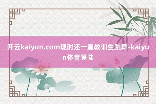 开云kaiyun.com现时还一直教训生跳舞-kaiyun体育登陆