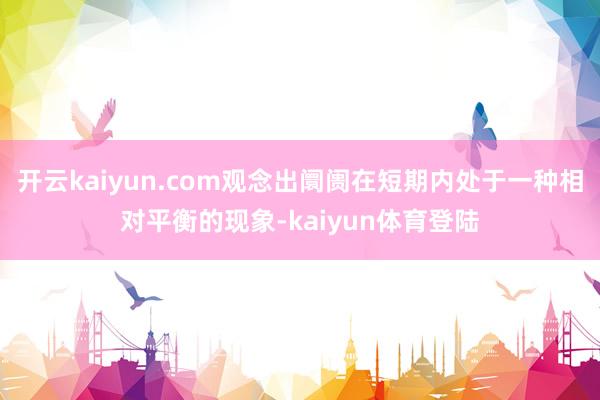 开云kaiyun.com观念出阛阓在短期内处于一种相对平衡的现象-kaiyun体育登陆