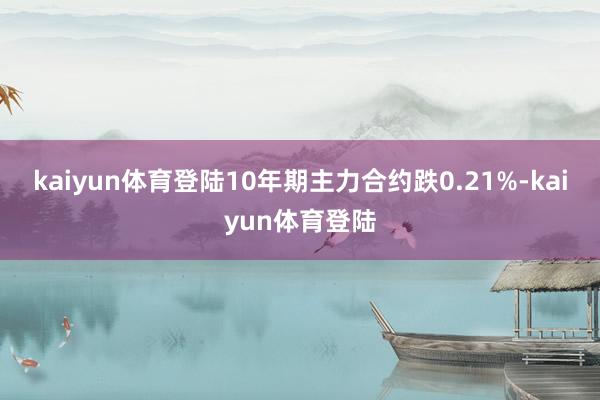kaiyun体育登陆10年期主力合约跌0.21%-kaiyun体育登陆