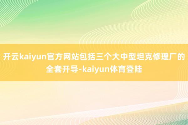 开云kaiyun官方网站包括三个大中型坦克修理厂的全套开导-kaiyun体育登陆