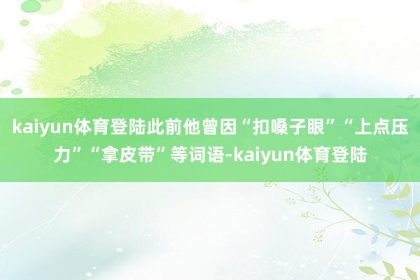 kaiyun体育登陆此前他曾因“扣嗓子眼”“上点压力”“拿皮带”等词语-kaiyun体育登陆