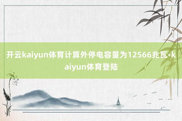 开云kaiyun体育计算外停电容量为12566兆瓦-kaiyun体育登陆