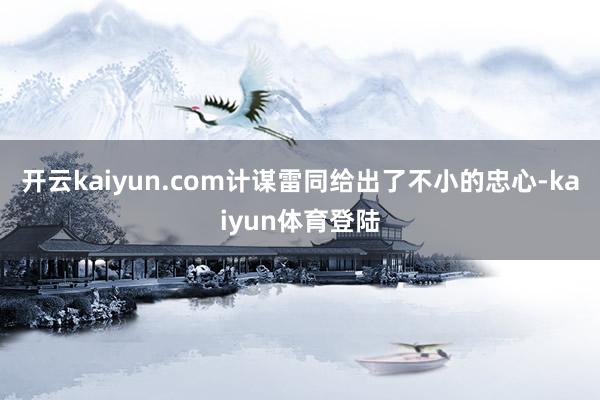 开云kaiyun.com计谋雷同给出了不小的忠心-kaiyun体育登陆