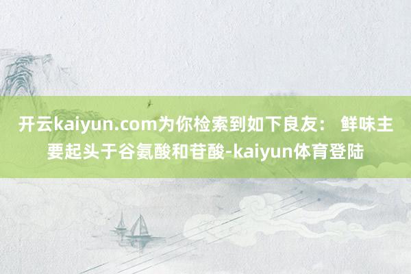 开云kaiyun.com为你检索到如下良友： 鲜味主要起头于谷氨酸和苷酸-kaiyun体育登陆
