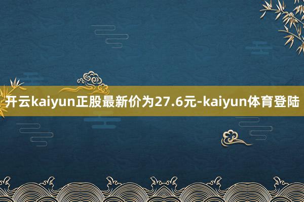 开云kaiyun正股最新价为27.6元-kaiyun体育登陆