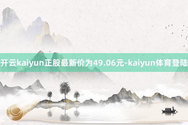 开云kaiyun正股最新价为49.06元-kaiyun体育登陆