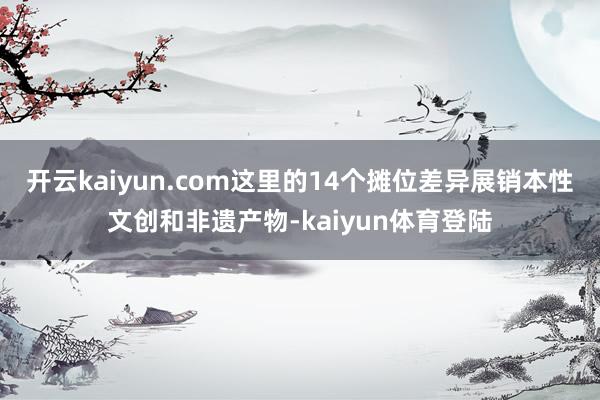 开云kaiyun.com这里的14个摊位差异展销本性文创和非遗产物-kaiyun体育登陆