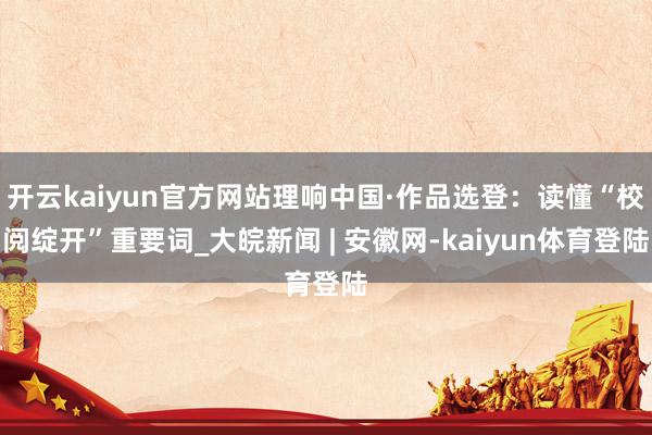 开云kaiyun官方网站理响中国·作品选登：读懂“校阅绽开”重要词_大皖新闻 | 安徽网-kaiyun体育登陆