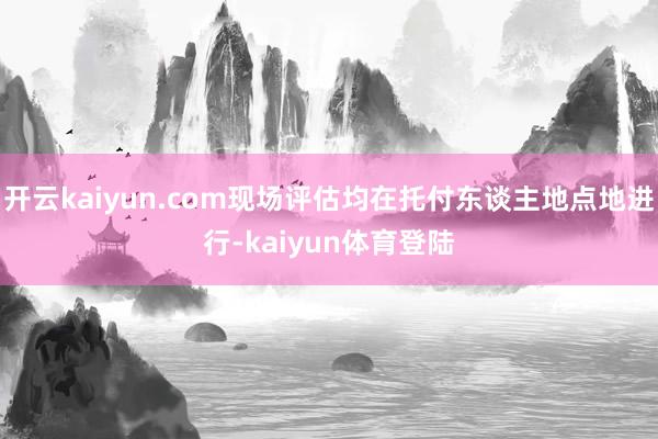 开云kaiyun.com现场评估均在托付东谈主地点地进行-kaiyun体育登陆